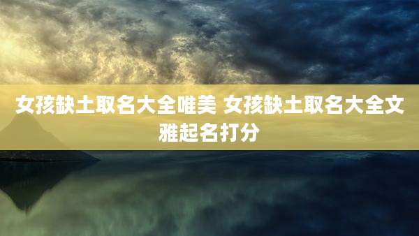 女孩缺土取名大全唯美 女孩缺土取名大全文雅起名打分