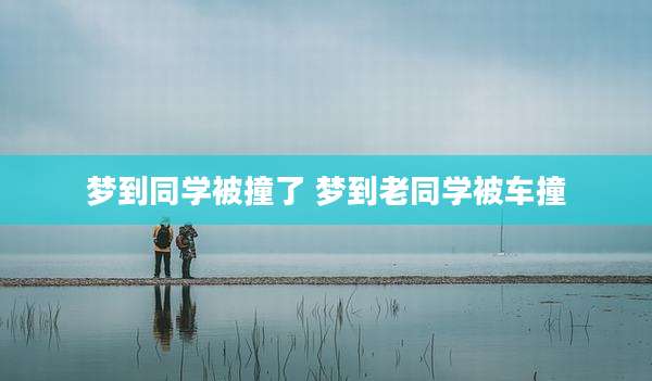 梦到同学被撞了 梦到老同学被车撞