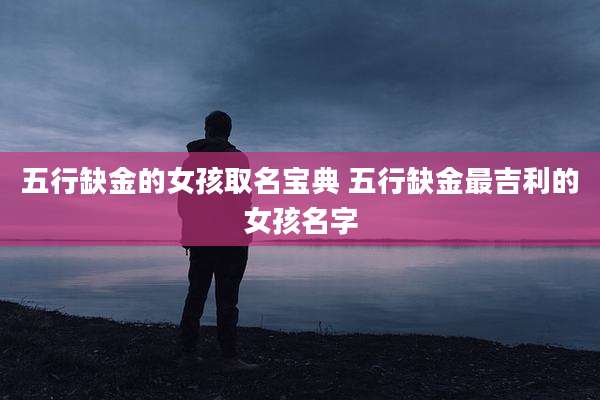 五行缺金的女孩取名宝典 五行缺金最吉利的女孩名字