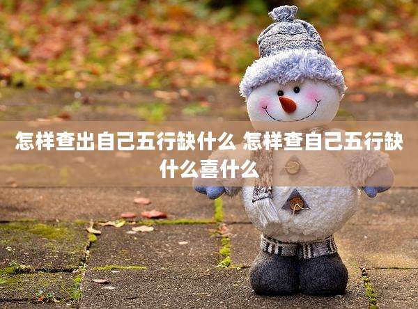 怎样查出自己五行缺什么 怎样查自己五行缺什么喜什么
