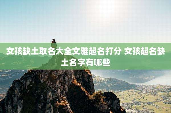 女孩缺土取名大全文雅起名打分 女孩起名缺土名字有哪些