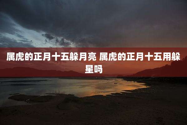 属虎的正月十五躲月亮 属虎的正月十五用躲星吗