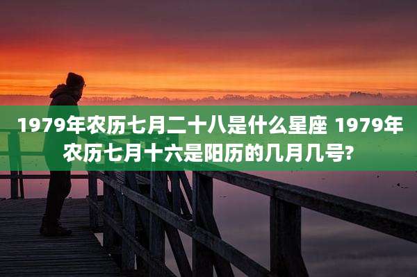 1979年农历七月二十八是什么星座 1979年农历七月十六是阳历的几月几号?