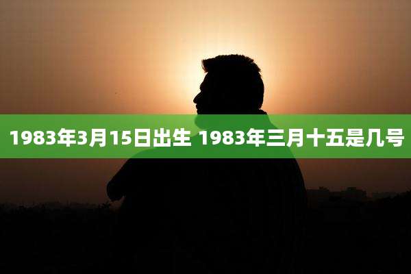 1983年3月15日出生 1983年三月十五是几号