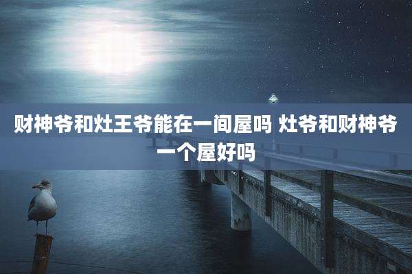 财神爷和灶王爷能在一间屋吗 灶爷和财神爷一个屋好吗