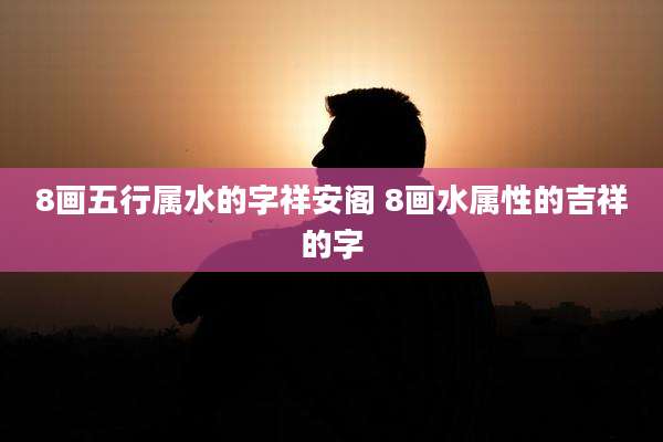 8画五行属水的字祥安阁 8画水属性的吉祥的字