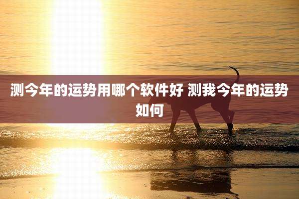测今年的运势用哪个软件好 测我今年的运势如何