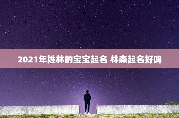 2021年姓林的宝宝起名 林森起名好吗