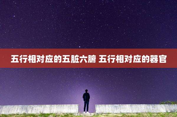 五行相对应的五脏六腑 五行相对应的器官