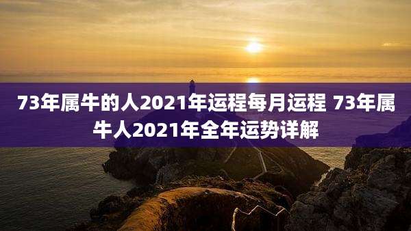73年属牛的人2021年运程每月运程 73年属牛人2021年全年运势详解