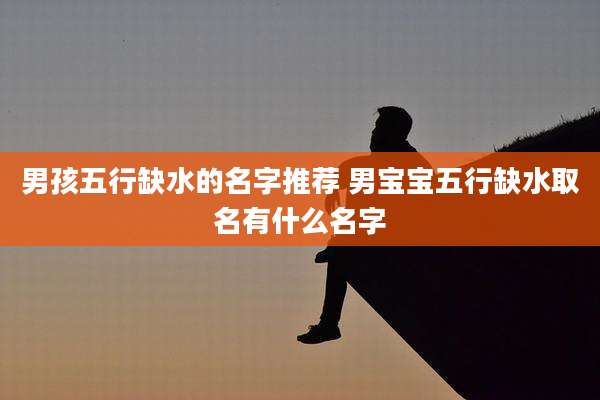 男孩五行缺水的名字推荐 男宝宝五行缺水取名有什么名字