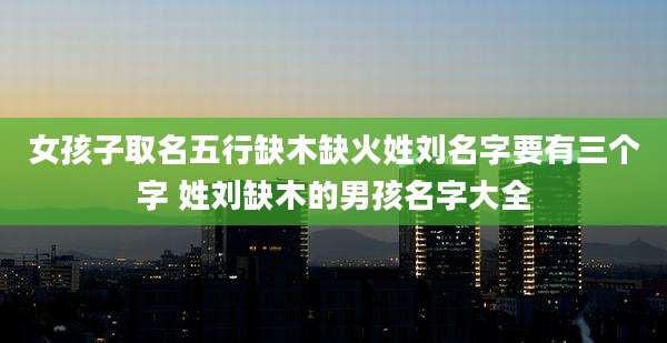 女孩子取名五行缺木缺火姓刘名字要有三个字 姓刘缺木的男孩名字大全