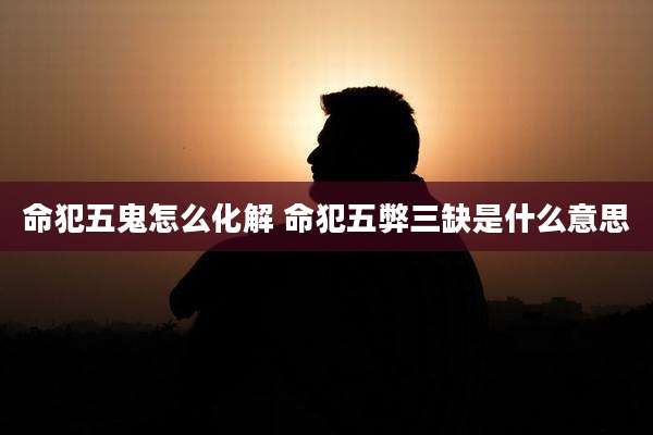 命犯五鬼怎么化解 命犯五弊三缺是什么意思