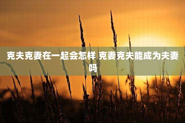 克夫克妻在一起会怎样 克妻克夫能成为夫妻吗