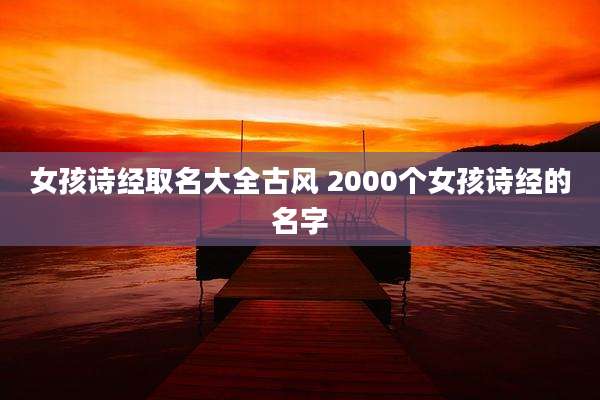 女孩诗经取名大全古风 2000个女孩诗经的名字