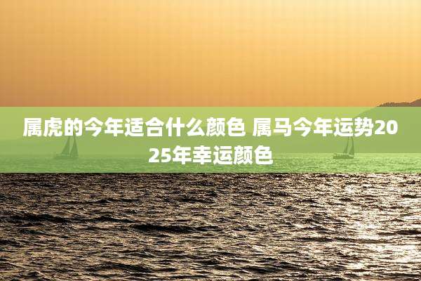 属虎的今年适合什么颜色 属马今年运势2025年幸运颜色