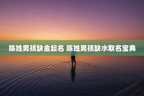 陈姓男孩缺金起名 陈姓男孩缺水取名宝典