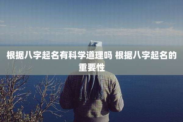 根据八字起名有科学道理吗 根据八字起名的重要性