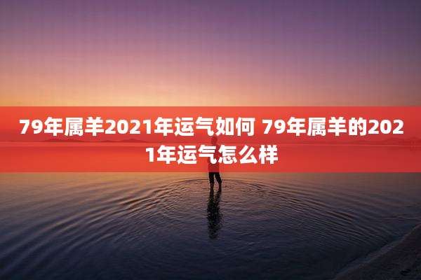 79年属羊2021年运气如何 79年属羊的2021年运气怎么样