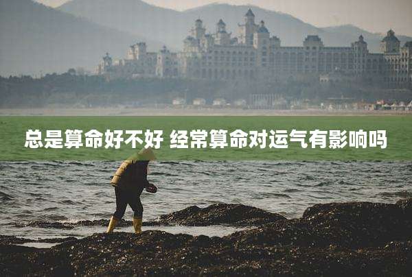 总是算命好不好 经常算命对运气有影响吗