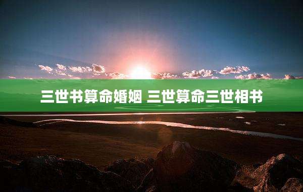 三世书算命婚姻 三世算命三世相书