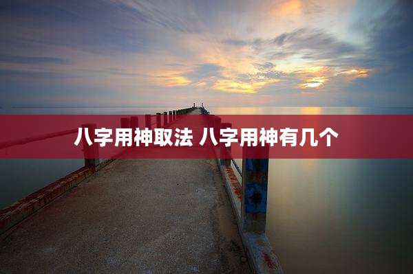 八字用神取法 八字用神有几个