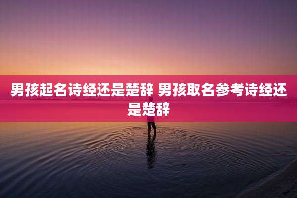 男孩起名诗经还是楚辞 男孩取名参考诗经还是楚辞