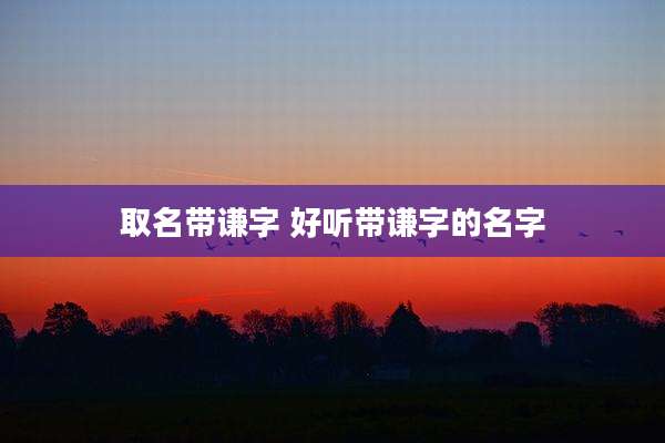 取名带谦字 好听带谦字的名字