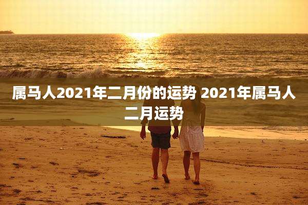属马人2021年二月份的运势 2021年属马人二月运势