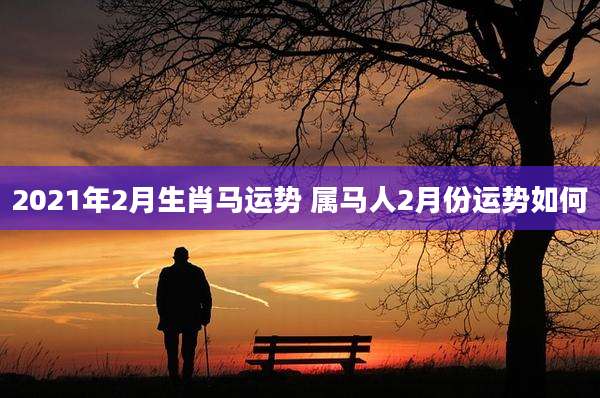 2021年2月生肖马运势 属马人2月份运势如何