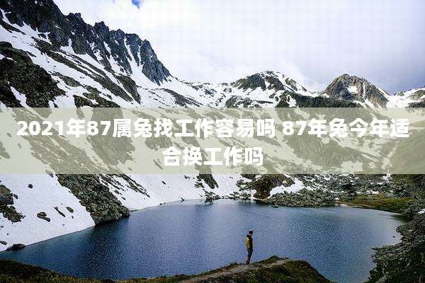 2021年87属兔找工作容易吗 87年兔今年适合换工作吗