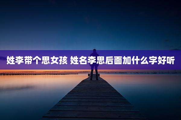 姓李带个思女孩 姓名李思后面加什么字好听