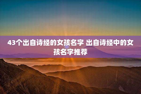 43个出自诗经的女孩名字 出自诗经中的女孩名字推荐