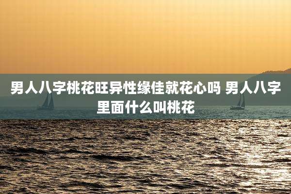 男人八字桃花旺异性缘佳就花心吗 男人八字里面什么叫桃花