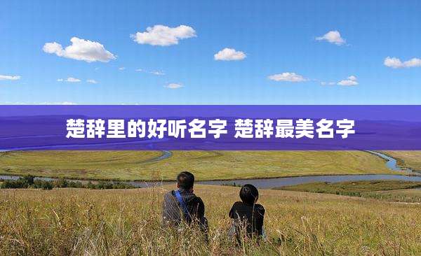 楚辞里的好听名字 楚辞最美名字