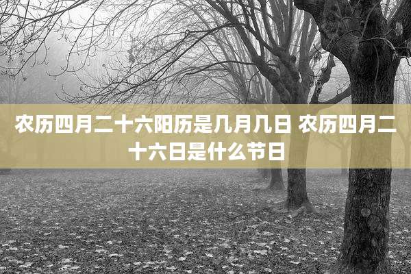 农历四月二十六阳历是几月几日 农历四月二十六日是什么节日