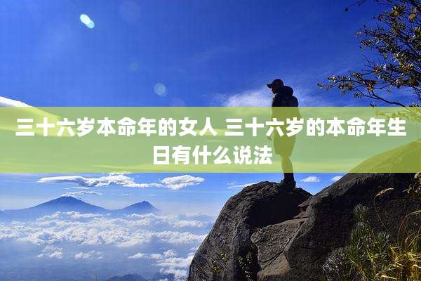 三十六岁本命年的女人 三十六岁的本命年生日有什么说法