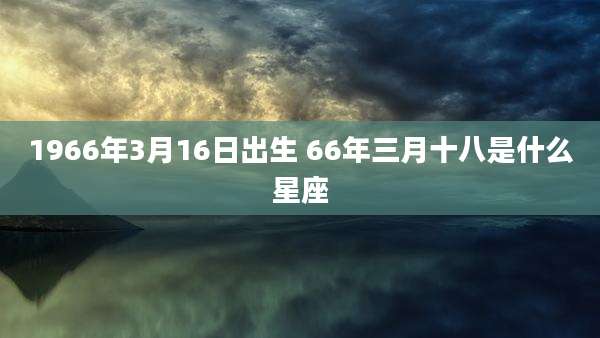 1966年3月16日出生 66年三月十八是什么星座