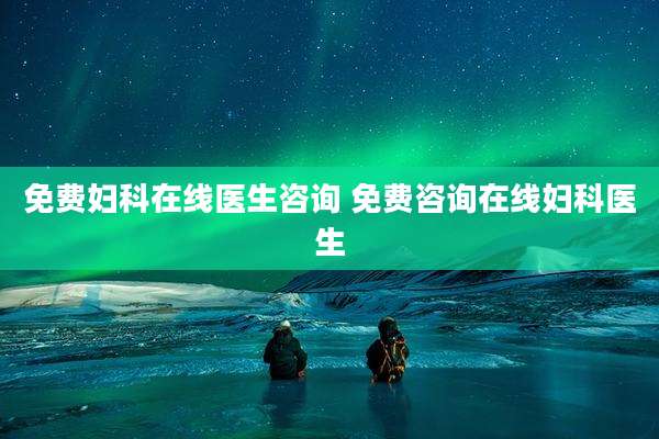 免费妇科在线医生咨询 免费咨询在线妇科医生