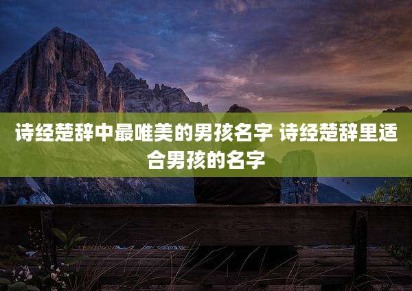 诗经楚辞中最唯美的男孩名字 诗经楚辞里适合男孩的名字