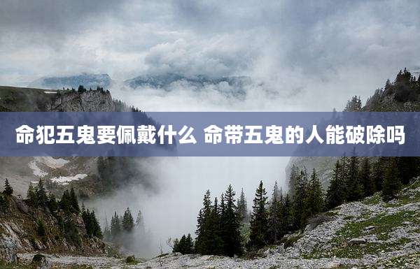 命犯五鬼要佩戴什么 命带五鬼的人能破除吗