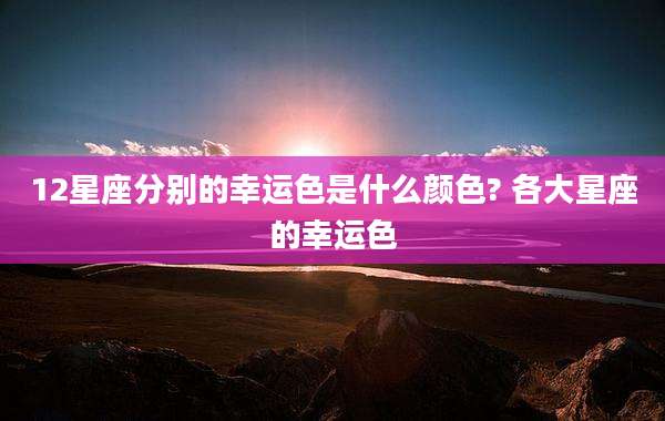 12星座分别的幸运色是什么颜色? 各大星座的幸运色