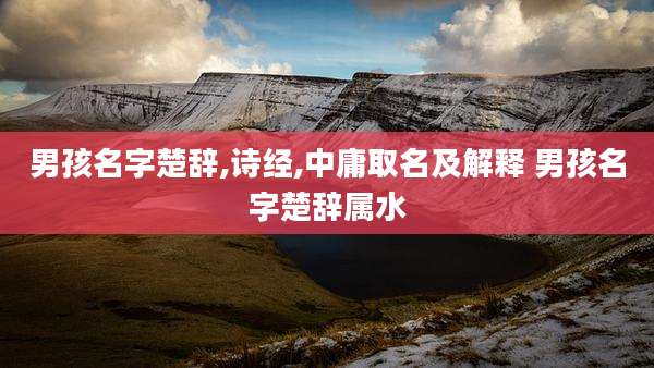 男孩名字楚辞,诗经,中庸取名及解释 男孩名字楚辞属水
