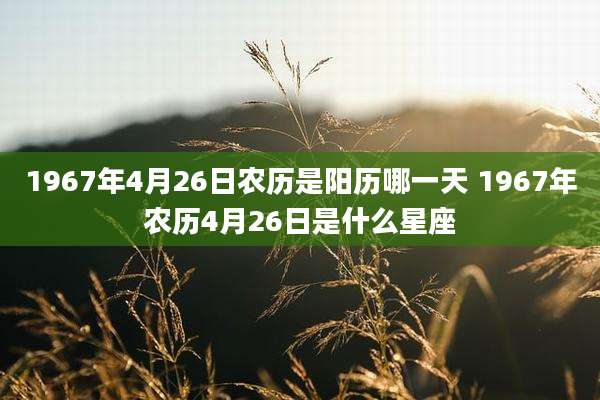 1967年4月26日农历是阳历哪一天 1967年农历4月26日是什么星座