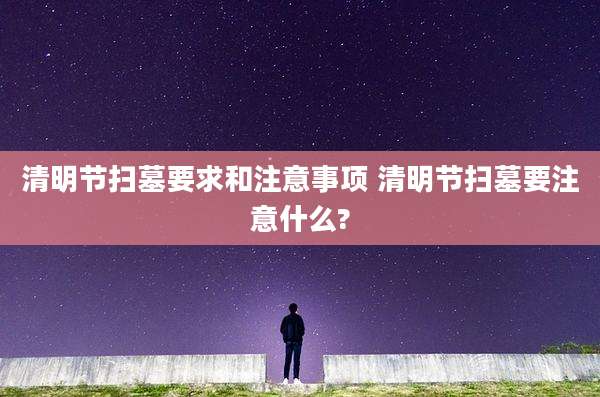清明节扫墓要求和注意事项 清明节扫墓要注意什么?