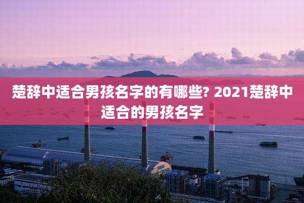 楚辞中适合男孩名字的有哪些? 2021楚辞中适合的男孩名字