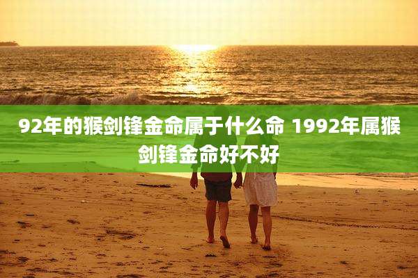 92年的猴剑锋金命属于什么命 1992年属猴剑锋金命好不好