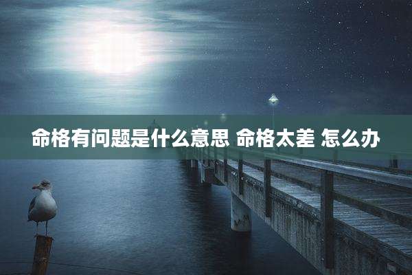 命格有问题是什么意思 命格太差 怎么办