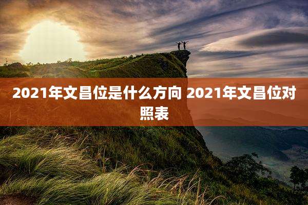 2021年文昌位是什么方向 2021年文昌位对照表