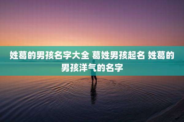 姓葛的男孩名字大全 葛姓男孩起名 姓葛的男孩洋气的名字